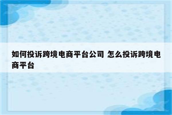 如何投诉跨境电商平台公司 怎么投诉跨境电商平台