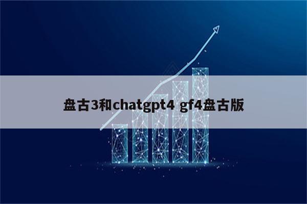 盘古3和chatgpt4 gf4盘古版