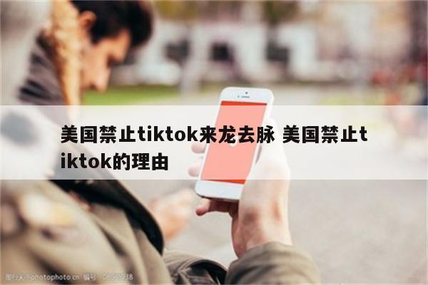 美国禁止tiktok来龙去脉 美国禁止tiktok的理由