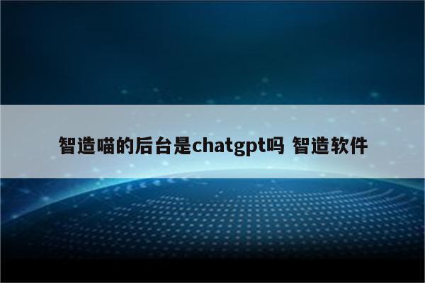 智造喵的后台是chatgpt吗 智造软件