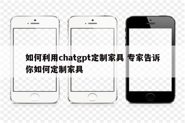 如何利用chatgpt定制家具 专家告诉你如何定制家具