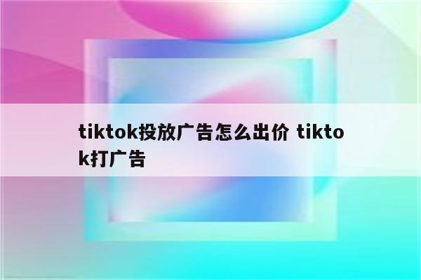 tiktok投放广告怎么出价 tiktok打广告