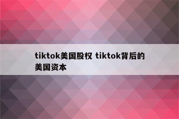 tiktok美国股权 tiktok背后的美国资本
