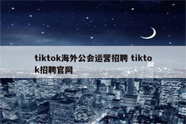 tiktok海外公会运营招聘 tiktok招聘官网
