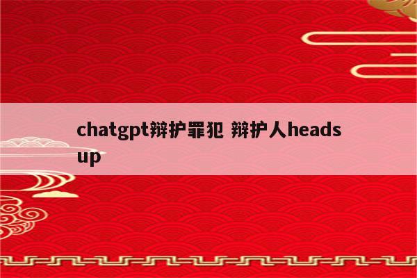 chatgpt辩护罪犯 辩护人headsup