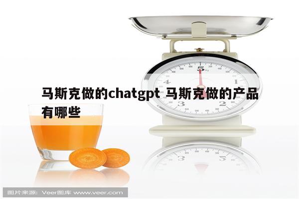 马斯克做的chatgpt 马斯克做的产品有哪些