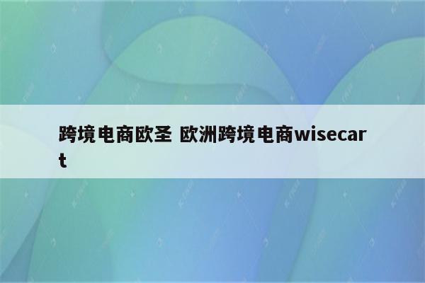 跨境电商欧圣 欧洲跨境电商wisecart