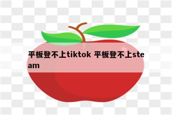 平板登不上tiktok 平板登不上steam