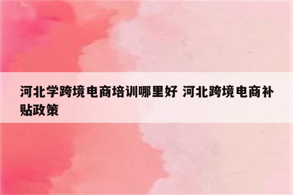 河北学跨境电商培训哪里好 河北跨境电商补贴政策