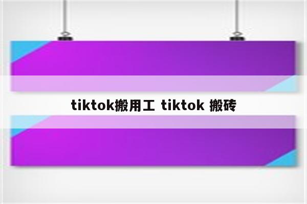 tiktok搬用工 tiktok 搬砖