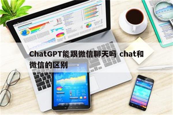 ChatGPT能跟微信聊天吗 chat和微信的区别