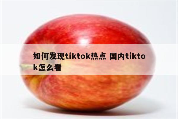 如何发现tiktok热点 国内tiktok怎么看