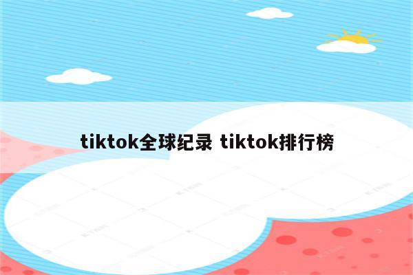 tiktok全球纪录 tiktok排行榜