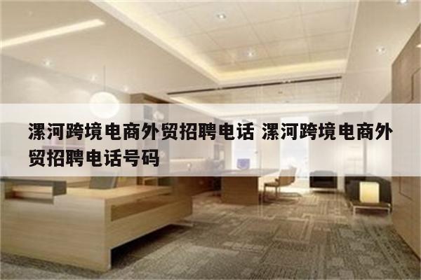 漯河跨境电商外贸招聘电话 漯河跨境电商外贸招聘电话号码