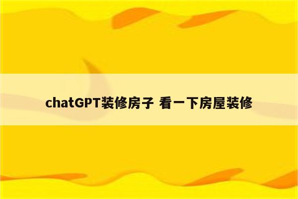 chatGPT装修房子 看一下房屋装修
