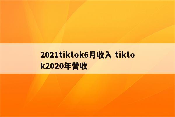 2021tiktok6月收入 tiktok2020年营收