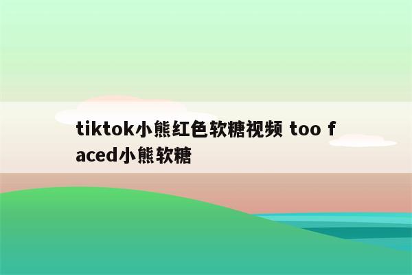 tiktok小熊红色软糖视频 too faced小熊软糖