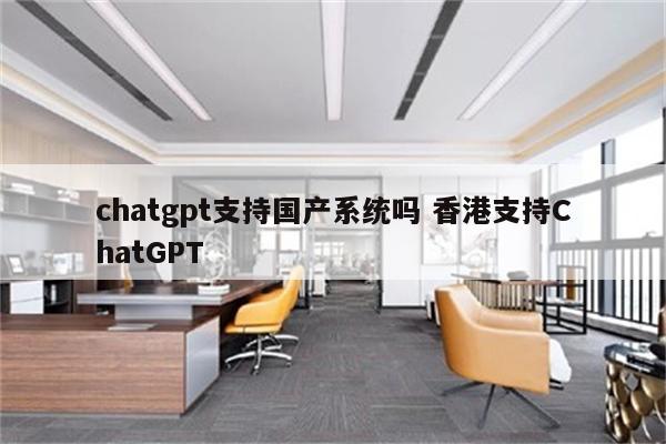 chatgpt支持国产系统吗 香港支持ChatGPT