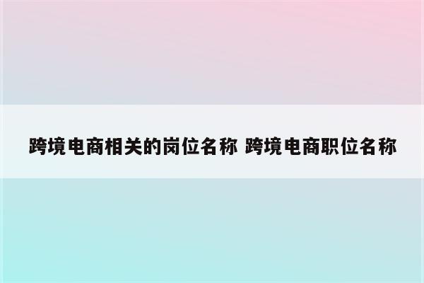 跨境电商相关的岗位名称 跨境电商职位名称