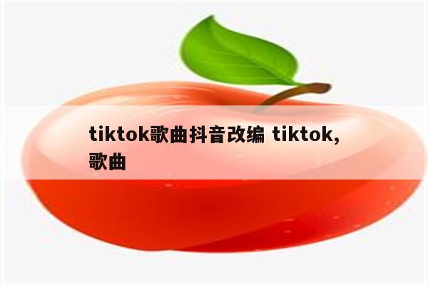 tiktok歌曲抖音改编 tiktok,歌曲