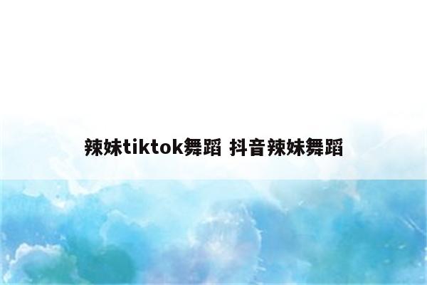 辣妹tiktok舞蹈 抖音辣妹舞蹈