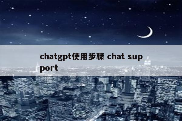chatgpt使用步骤 chat support