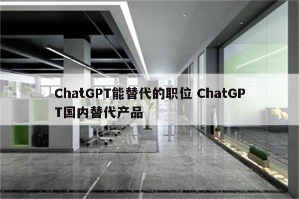 ChatGPT能替代的职位 ChatGPT国内替代产品