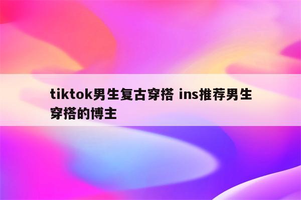 tiktok男生复古穿搭 ins推荐男生穿搭的博主