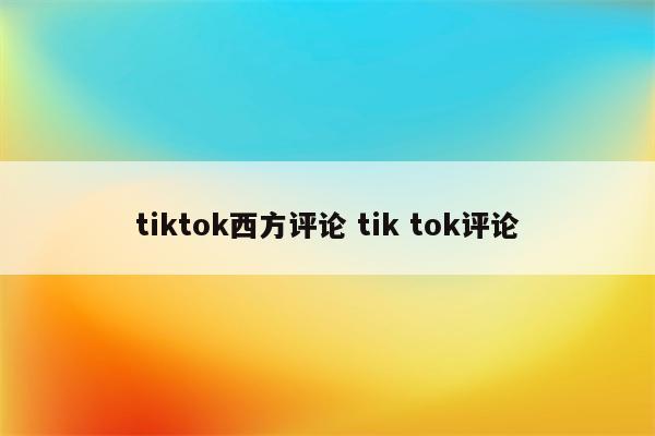 tiktok西方评论 tik tok评论