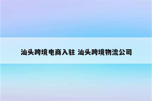 汕头跨境电商入驻 汕头跨境物流公司