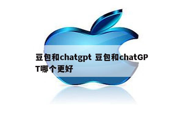 豆包和chatgpt 豆包和chatGPT哪个更好
