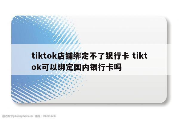 tiktok店铺绑定不了银行卡 tiktok可以绑定国内银行卡吗