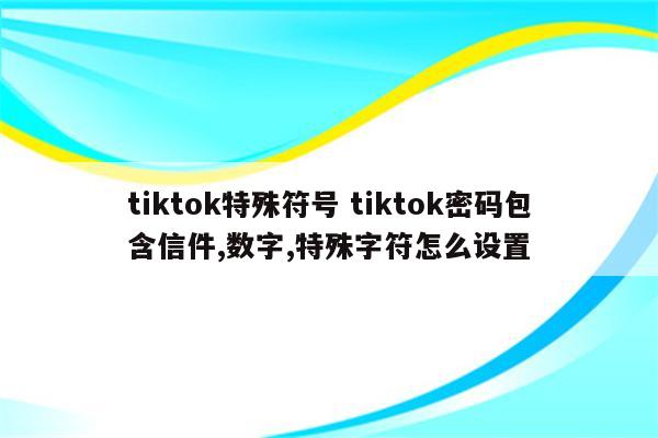 tiktok特殊符号 tiktok密码包含信件,数字,特殊字符怎么设置