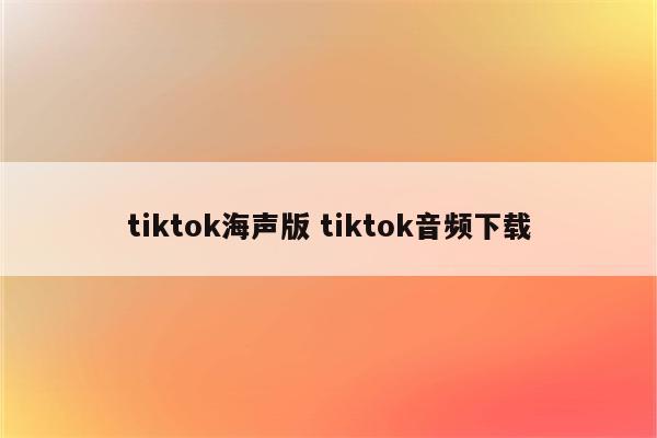 tiktok海声版 tiktok音频下载