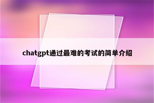 chatgpt通过最难的考试的简单介绍