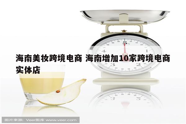 海南美妆跨境电商 海南增加10家跨境电商实体店