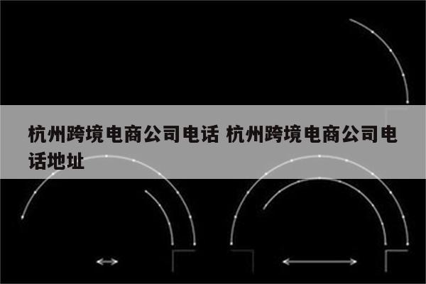 杭州跨境电商公司电话 杭州跨境电商公司电话地址