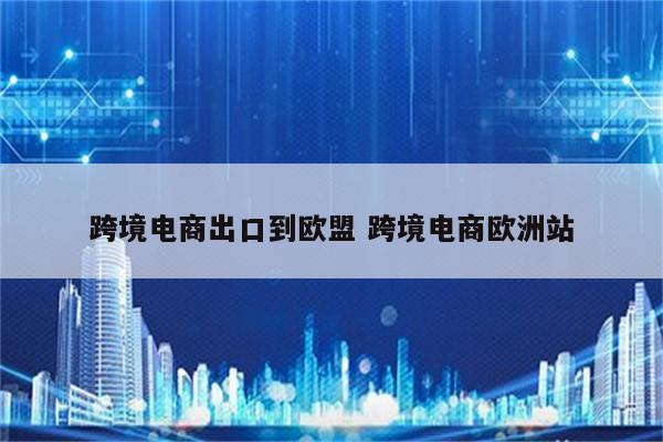跨境电商出口到欧盟 跨境电商欧洲站