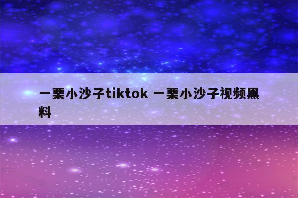 一栗小沙子tiktok 一栗小沙子视频黑料