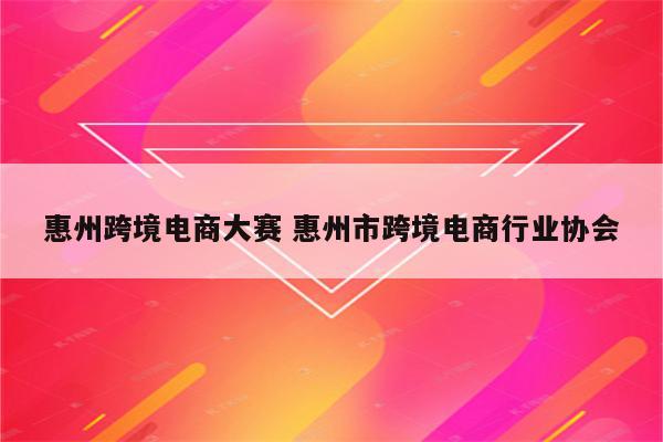 惠州跨境电商大赛 惠州市跨境电商行业协会