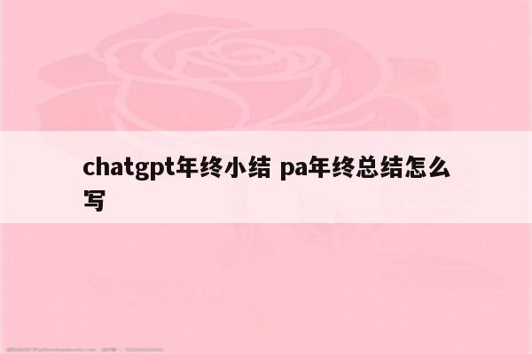 chatgpt年终小结 pa年终总结怎么写