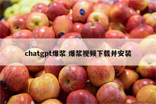 chatgpt爆浆 爆浆视频下载并安装