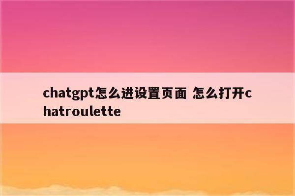 chatgpt怎么进设置页面 怎么打开chatroulette