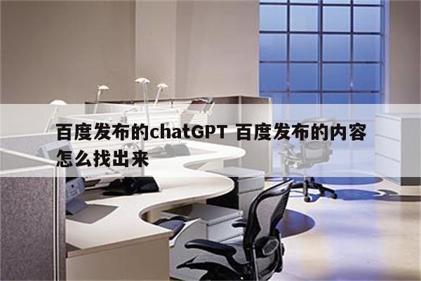 百度发布的chatGPT 百度发布的内容怎么找出来