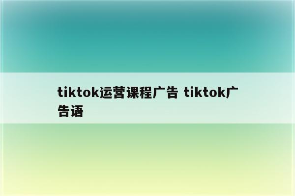 tiktok运营课程广告 tiktok广告语