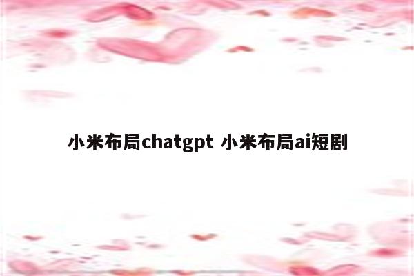 小米布局chatgpt 小米布局ai短剧