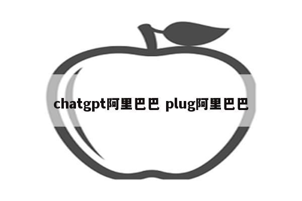 chatgpt阿里巴巴 plug阿里巴巴