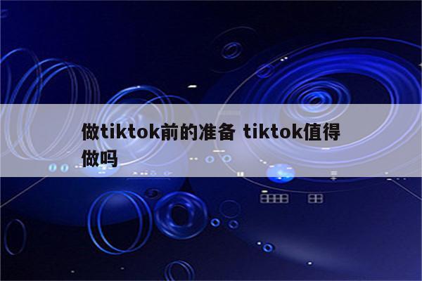 做tiktok前的准备 tiktok值得做吗