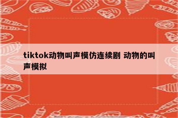 tiktok动物叫声模仿连续剧 动物的叫声模拟