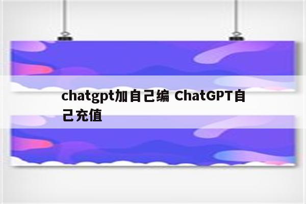 chatgpt加自己编 ChatGPT自己充值